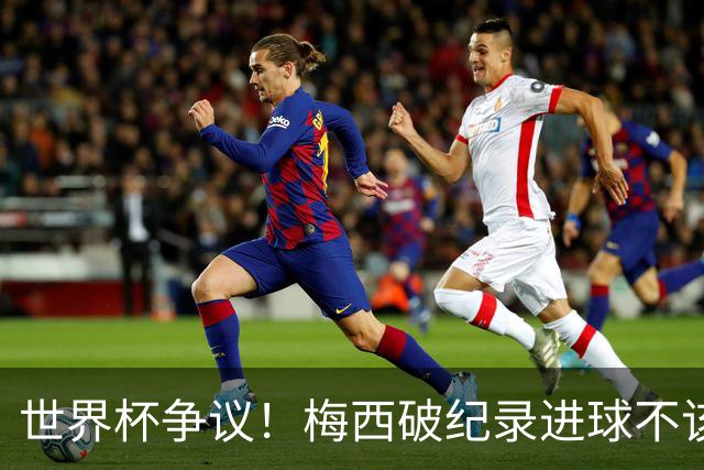 世界杯争议！梅西破纪录进球不该算！曼联传奇怒喷：VAR 全瞎了！